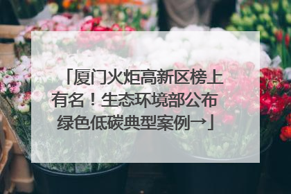 厦门火炬高新区榜上有名！生态环境部公布绿色低碳典型案例→